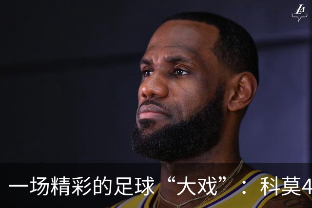 一场精彩的足球“大戏”：科莫4-1曼联，评分如潮水般浮现