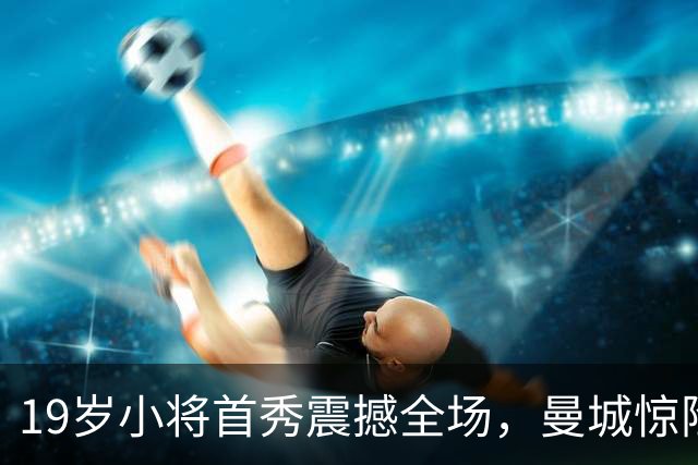 19岁小将首秀震撼全场，曼城惊险胜利书写英超新篇